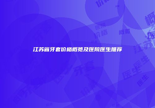 江苏省牙套价格概览及医院医生推荐