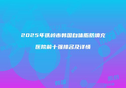 2025年铁岭市韩国自体脂肪填充医院前十强排名及详情