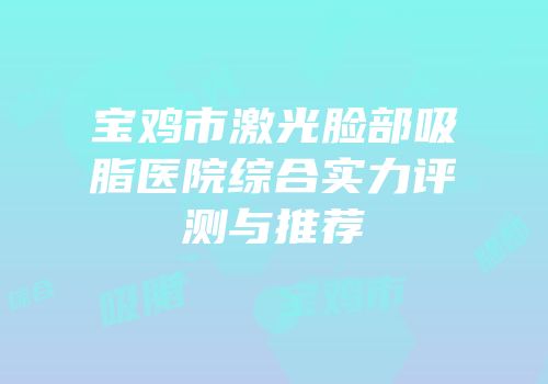 宝鸡市激光脸部吸脂医院综合实力评测与推荐