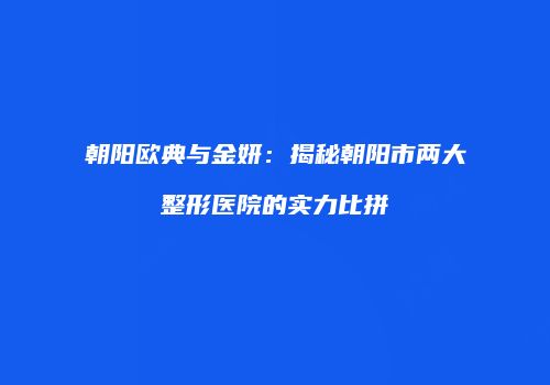 朝阳欧典与金妍：揭秘朝阳市两大整形医院的实力比拼