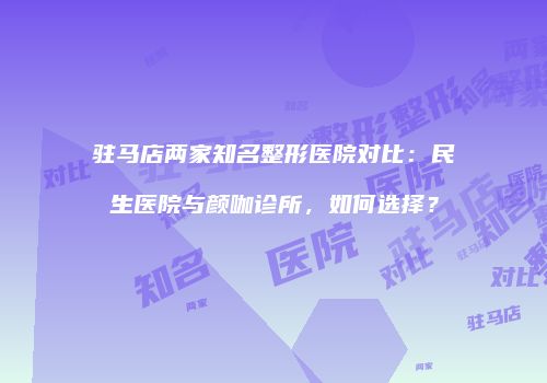 驻马店两家知名整形医院对比：民生医院与颜咖诊所，如何选择？