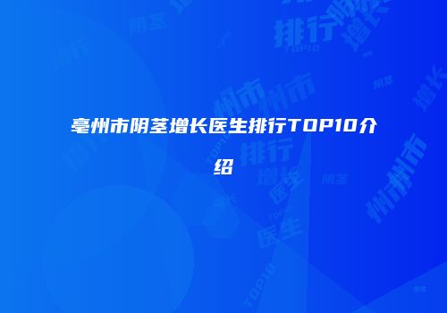 亳州市阴茎增长医生排行TOP10介绍