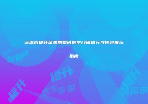 菏泽市提升苹果肌整形医生口碑排行与医院推荐指南