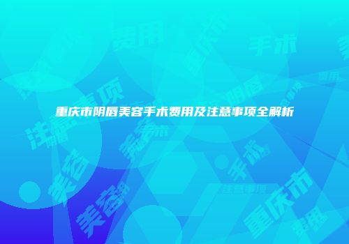 重庆市阴唇美容手术费用及注意事项全解析