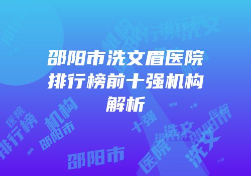邵阳市洗文眉医院排行榜前十强机构解析