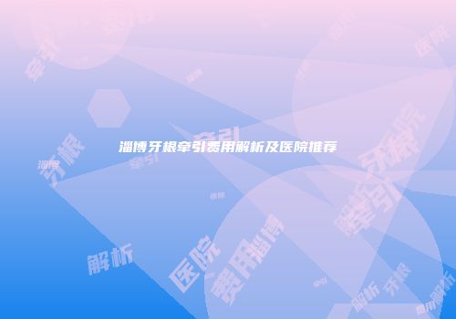 淄博牙根牵引费用解析及医院推荐