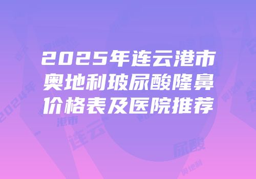 2025年连云港市奥地利玻尿酸隆鼻价格表及医院推荐