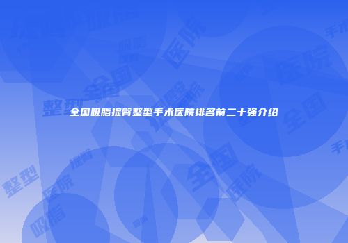 全国吸脂提臀整型手术医院排名前二十强介绍