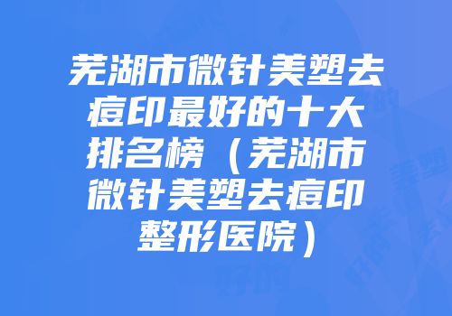 芜湖市微针美塑去痘印最好的十大排名榜（芜湖市微针美塑去痘印整形医院）