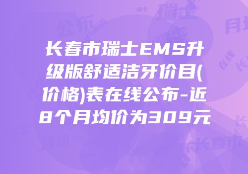 长春市瑞士EMS升级版舒适洁牙价目(价格)表在线公布-近8个月均价为309元