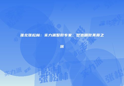 淮北张松林：实力派整形专家，塑造精致美鼻之旅
