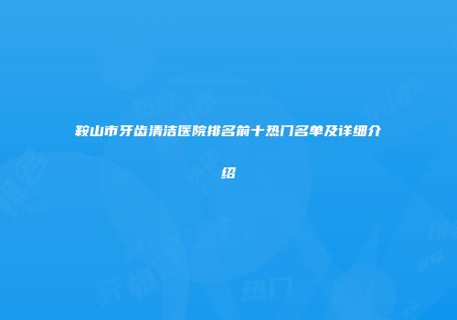 鞍山市牙齿清洁医院排名前十热门名单及详细介绍