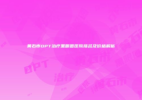 黄石市OPT治疗黑眼圈医院排名及价格解析