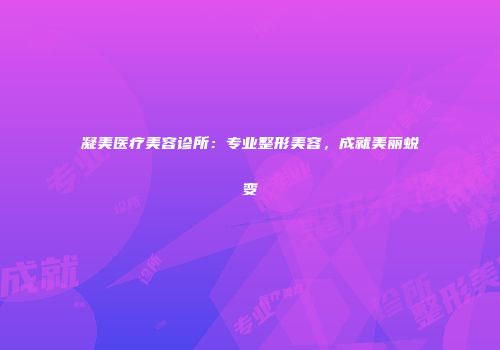 凝美医疗美容诊所：专业整形美容，成就美丽蜕变