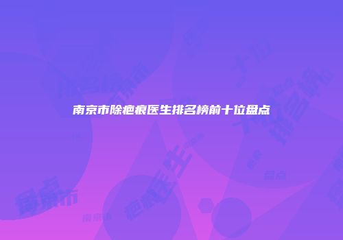 南京市除疤痕医生排名榜前十位盘点