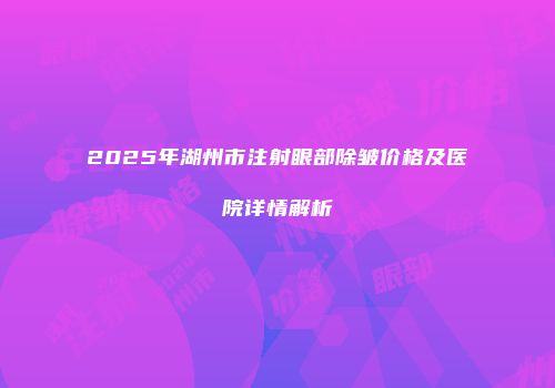 2025年湖州市注射眼部除皱价格及医院详情解析