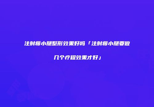 注射瘦小腿整形效果好吗「注射瘦小腿要做几个疗程效果才好」