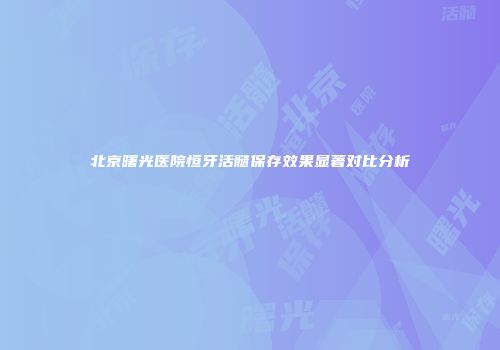 北京曙光医院恒牙活髓保存效果显著对比分析