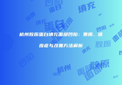 杭州胶原蛋白填充面部凹陷：费用、适应症与改善方法解析