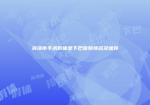 菏泽市手术假体垫下巴医院排名及推荐