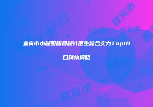 宜宾市小腿吸脂瘦腿针医生综合实力Top10口碑榜揭晓