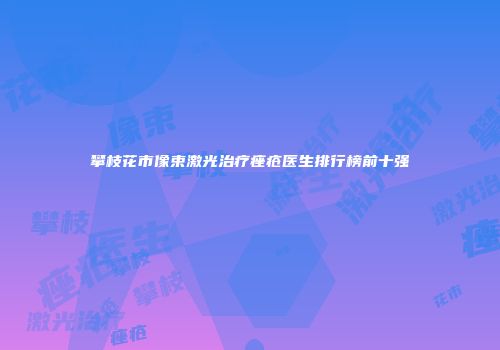 攀枝花市像束激光治疗痤疮医生排行榜前十强
