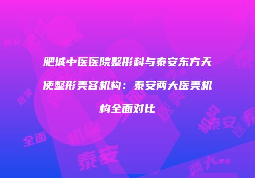 肥城中医医院整形科与泰安东方天使整形美容机构：泰安两大医美机构全面对比