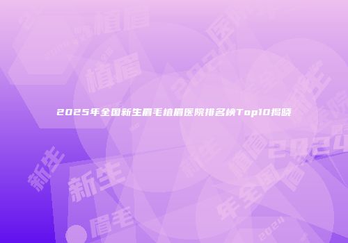 2025年全国新生眉毛植眉医院排名榜Top10揭晓