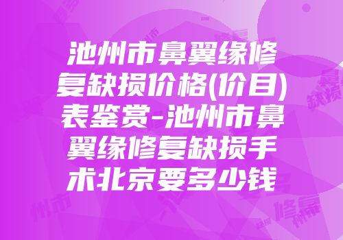 池州市鼻翼缘修复缺损价格(价目)表鉴赏-池州市鼻翼缘修复缺损手术北京要多少钱