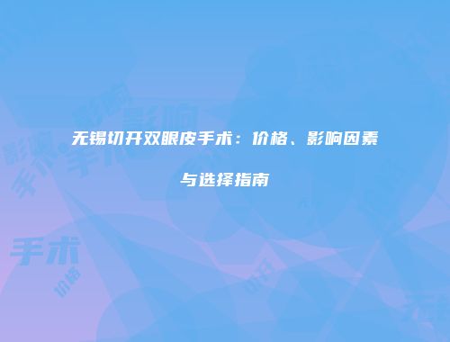 无锡切开双眼皮手术：价格、影响因素与选择指南
