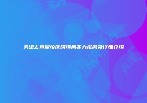 天津去鱼尾纹医院综合实力排名及详细介绍