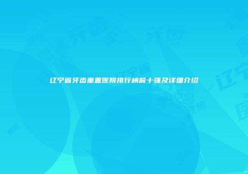 辽宁省牙齿重置医院排行榜前十强及详细介绍