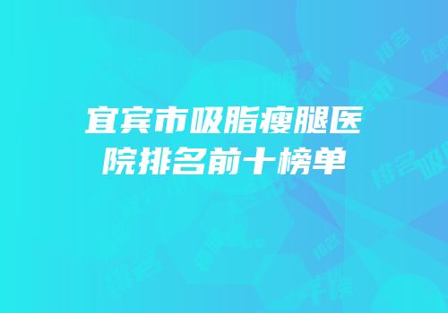 宜宾市吸脂瘦腿医院排名前十榜单