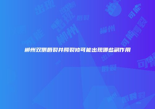 郴州双侧唇裂并腭裂修可能出现哪些副作用