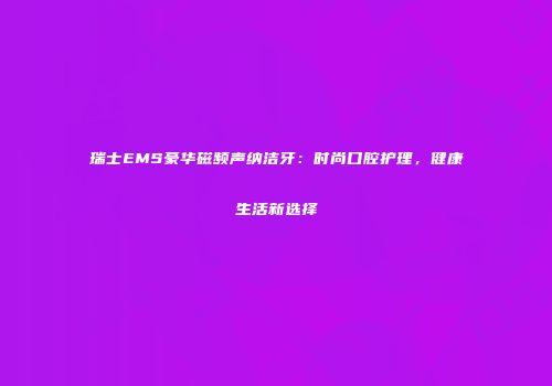 瑞士EMS豪华磁频声纳洁牙：时尚口腔护理，健康生活新选择