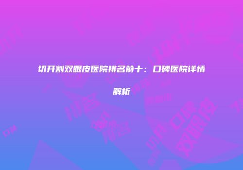 切开割双眼皮医院排名前十：口碑医院详情解析