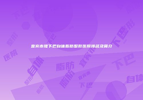 宜宾市隆下巴自体脂肪整形医院排名及简介