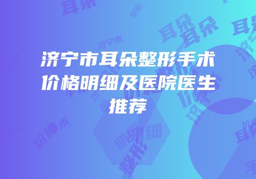 济宁市耳朵整形手术价格明细及医院医生推荐