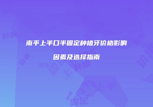南平上半口半固定种植牙价格影响因素及选择指南