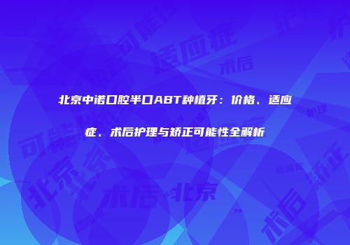 北京中诺口腔半口ABT种植牙：价格、适应症、术后护理与矫正可能性全解析