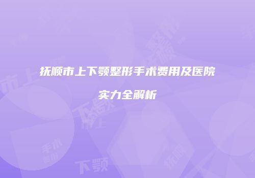 抚顺市上下颚整形手术费用及医院实力全解析