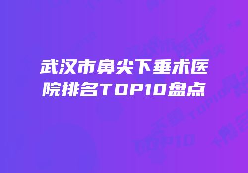 武汉市鼻尖下垂术医院排名TOP10盘点