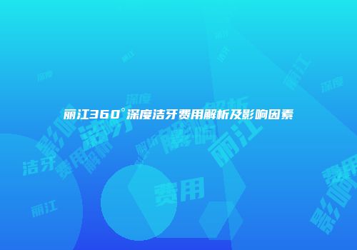 丽江360°深度洁牙费用解析及影响因素