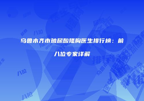 乌鲁木齐市玻尿酸隆胸医生排行榜：前八位专家详解