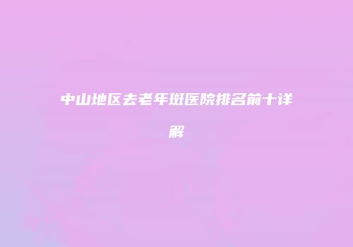 中山地区去老年斑医院排名前十详解