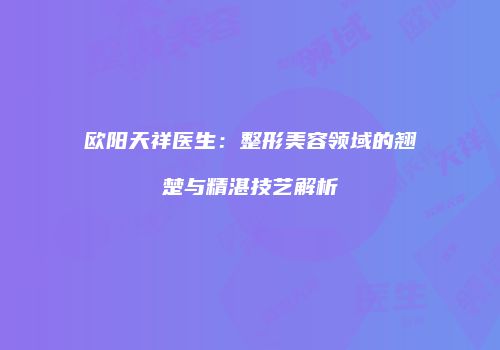 欧阳天祥医生：整形美容领域的翘楚与精湛技艺解析