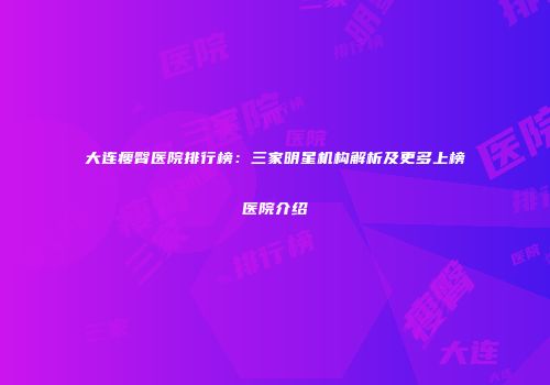 大连瘦臀医院排行榜：三家明星机构解析及更多上榜医院介绍