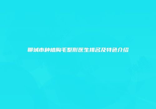 聊城市种植胸毛整形医生排名及特色介绍
