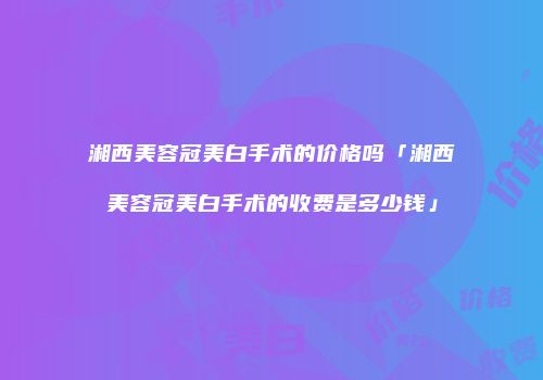 湘西美容冠美白手术的价格吗「湘西美容冠美白手术的收费是多少钱」
