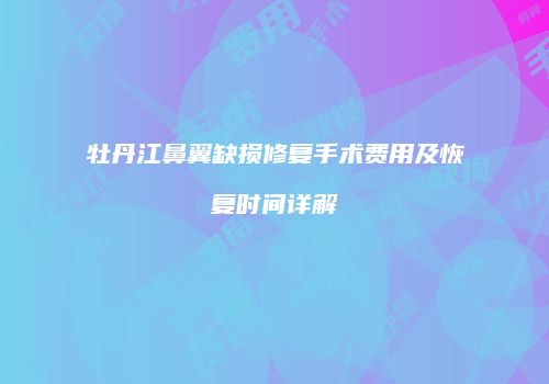 牡丹江鼻翼缺损修复手术费用及恢复时间详解
